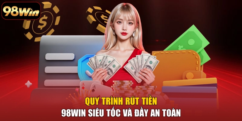 Quy trình rút tiền 98WIN siêu tốc và đầy an toàn